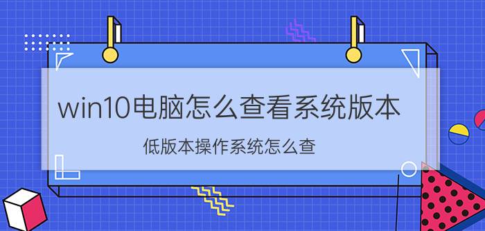 win10电脑怎么查看系统版本 低版本操作系统怎么查？